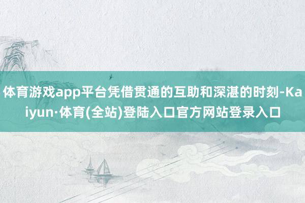 体育游戏app平台凭借贯通的互助和深湛的时刻-Kaiyun·体育(全站)登陆入口官方网站登录入口