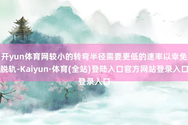 开yun体育网较小的转弯半径需要更低的速率以幸免脱轨-Kaiyun·体育(全站)登陆入口官方网站登录入口