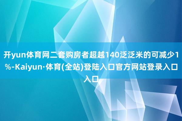 开yun体育网二套购房者超越140泛泛米的可减少1%-Kaiyun·体育(全站)登陆入口官方网站登录入口